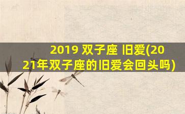 2019 双子座 旧爱(2021年双子座的旧爱会回头吗)